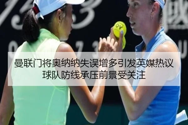 曼联门将奥纳纳失误增多引发英媒热议球队防线承压前景受关注