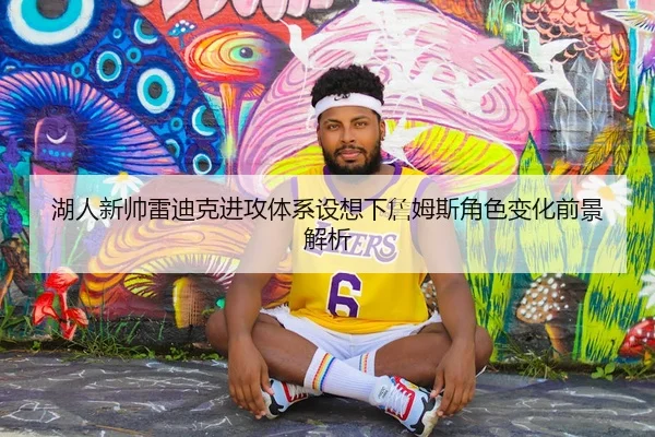 湖人新帅雷迪克进攻体系设想下詹姆斯角色变化前景解析